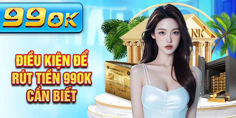 Điều kiện để rút tiền 99OK cần biết