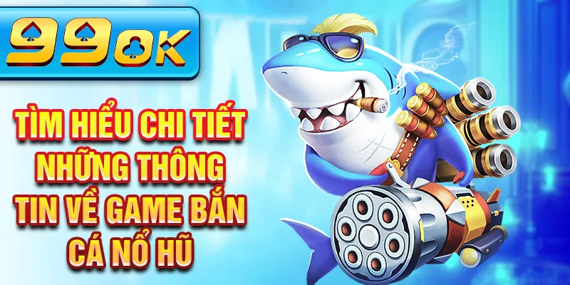 Tìm hiểu chi tiết những thông tin về game bắn cá nổ hũ