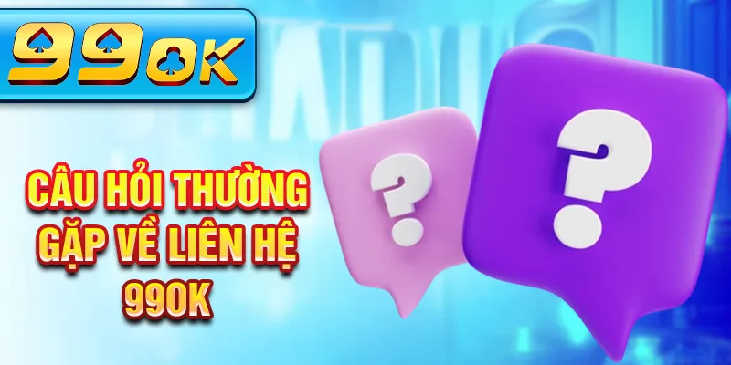 Câu hỏi thường gặp về liên hệ 99Ok